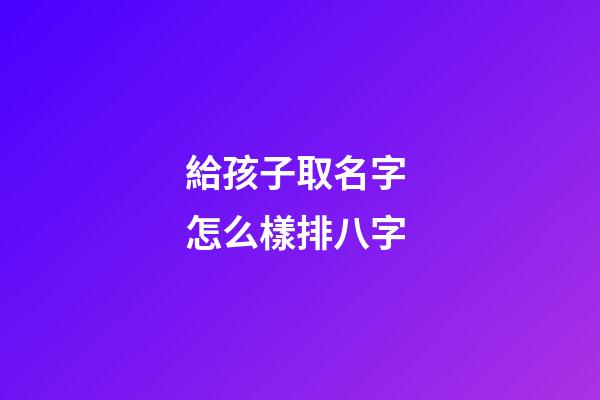 給孩子取名字 怎么樣排八字